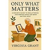 Only What Matters: A Seniors Guide to Decluttering and Making Space For What Matters Most