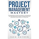Project Management Mastery: A Comprehensive Guide To Successfully Implementing The Core Principles Of Project Planning And Scope Management From Concept To Completion