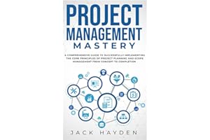 Project Management Mastery: A Comprehensive Guide To Successfully Implementing The Core Principles Of Project Planning And Scope Management From Concept To Completion
