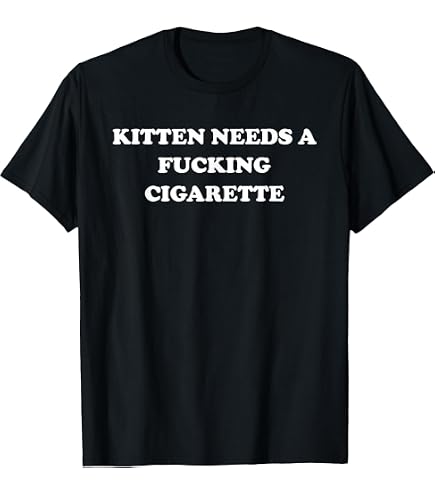 kitten needs a cigarette Official Funny Embroidered Novelty Apparel Fucking Shirt Kitten Needs A Fucking Cigarette