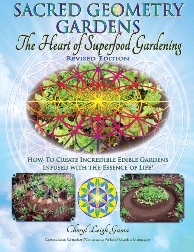 Sacred Geometry Gardens, The Heart of Superfood Gardening: How-To Create Incredible Edible Gardens Infused with the Essence of Life! (Volume 1) by Cheryl Leigh Gama