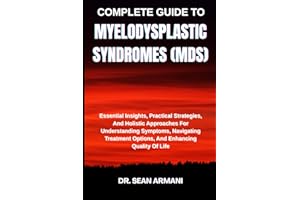 COMPLETE GUIDE TO MYELODYSPLASTIC SYNDROMES (MDS): Essential Insights, Practical Strategies, And Holistic Approaches For Unde