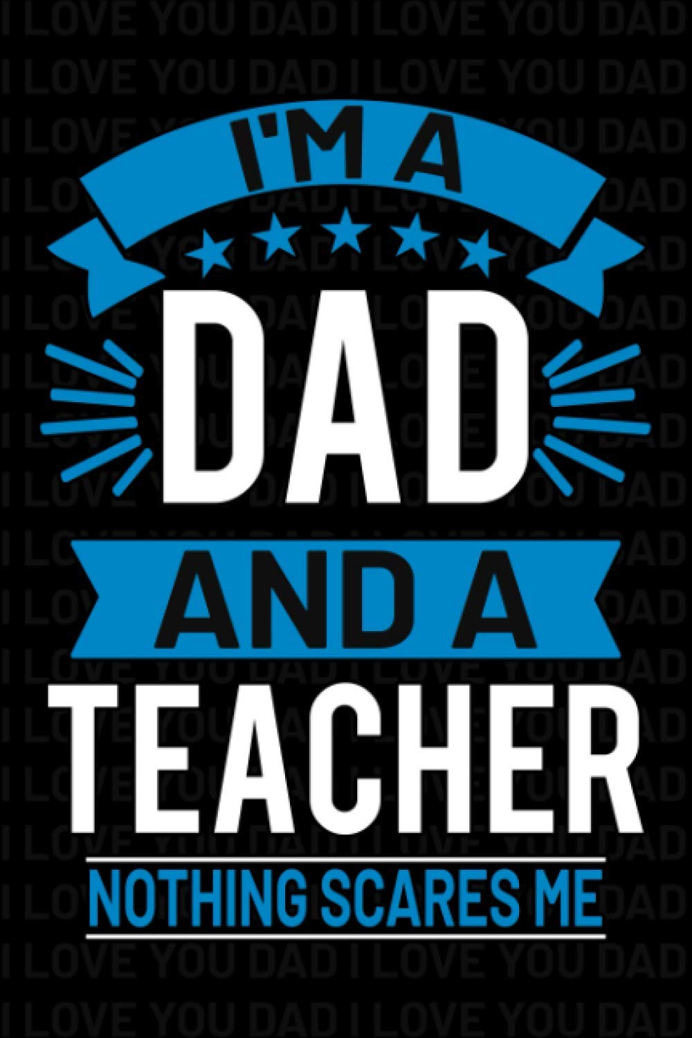 I'm A Dad And A Teacher Nothing Scares Me Journal: Teacher Gifts for Men, Funny Blank Lined Notebook, 6 x 9 Inches - 120 pages