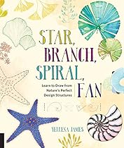 Star, Branch, Spiral, Fan: Learn to Draw from Nature's Perfect Design Structures Star, Branch, Spiral, Fan: Learn to Draw from Nature's Perfect Design Structures