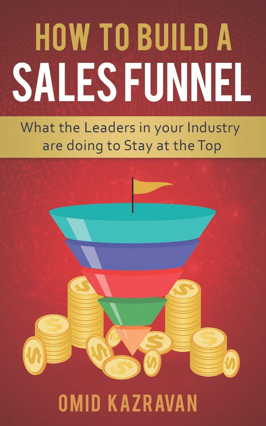 How To Build A Sales Funnel What The Leaders In Your Industry Are Doing To Stay At The Top Kazravan Omid 9781090400987 Amazon Com Books