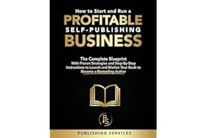 How to Start and Run a Profitable Self-Publishing Business: The Complete Blueprint With Proven Strategies and Step-By-Step Instructions to Launch and Market Your Book to Become a Bestselling Author