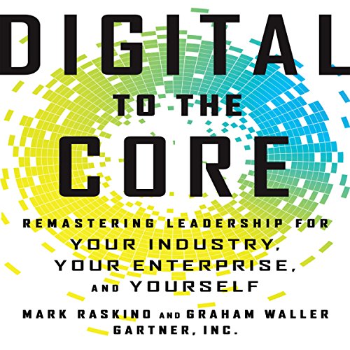 Digital to the Core: Remastering Leadership for Your Industry, Your Enterprise, and Yourself