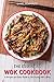 The Essential Wok Cookbook: A Simple and Easy Guide to Stir Frying with a Wok