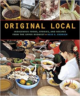 Original Local: Indigenous Foods, Stories, and Recipes from the Upper Midwest, by Heid E. Erdrich