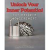 Unlock Your Inner Potential for Maximum Achievement!: Unleash Your Untapped Capabilities for Ultimate Success - A Practical Guide.