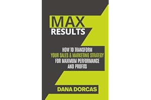 Max Results: How To Transform Your Sales & Marketing Strategy For Maximum Performance And Profits