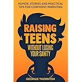 Raising Teens Without Losing Your Sanity: Humor, Stories and Practical Tips for Confident Parenting (Parenting Teens)