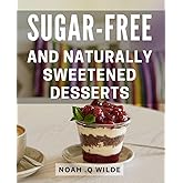 Sugar-Free And Naturally Sweetened Desserts: Deliciously Healthy Treats: Irresistible Dessert Recipes without Added Sugar or Artificial Sweeteners