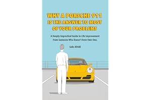 WHY A PORSCHE 911 IS THE ANSWER TO MOST OF YOUR PROBLEMS: A Deeply Impractical Guide to Life Improvement from Someone Who Doesn’t Even Own One