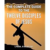 The Complete Guide To The Twelve Disciples Of Jesus: Unveiling the Enigmatic Lives of Jesus' Beloved Apostles: A Comprehensive Handbook for Spiritual Seekers and Christian History Enthusiasts