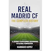 Real Madrid CF: The Complete History: A Journey from Humble Beginnings to Global Domination