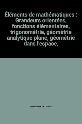 Download Éléments de mathématiques : Grandeurs orientées, fonctions élémentaires, trigonométrie, géométrie analytique plane, géométrie dans l'espace, algébre generale PDF