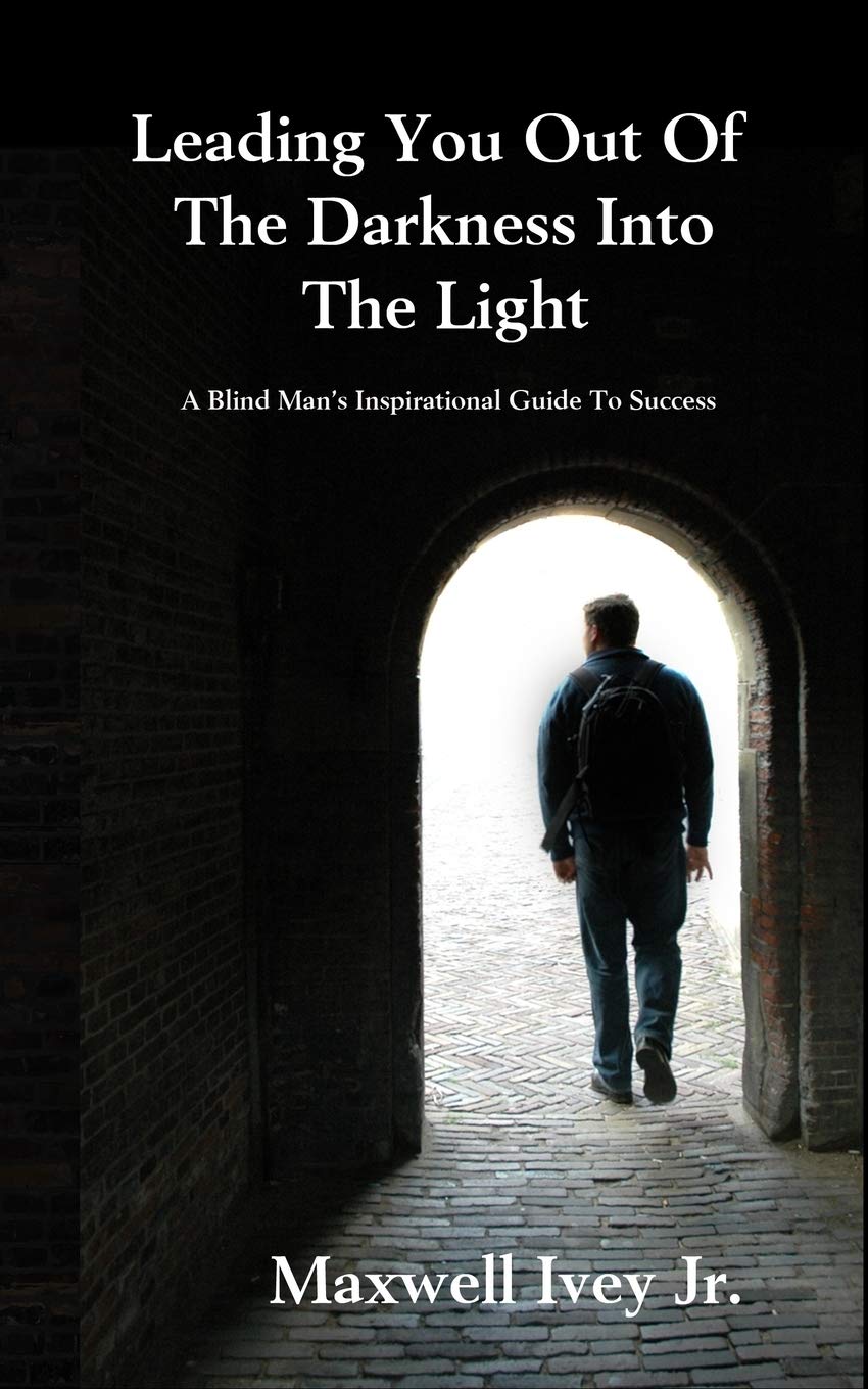 Leading You Out Of The Darkness Into The Light A Blind Man S Inspirational Guide To Success Ivey Jr Maxwell 9781505867794 Amazon Com Books