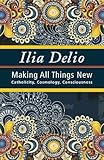 Making All Things New: Catholicity, Cosmology, Consciousness (Catholicity in an Evolving Universe Series)