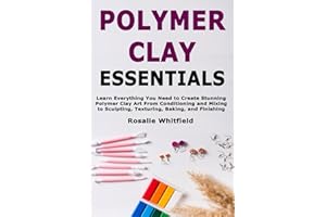 Polymer Clay Essentials: Learn Everything You Need to Create Stunning Polymer Clay Art From Conditioning and Mixing to Sculpt