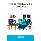 THE GO PROGRAMMING LANGUAGE: A Guide to Modern Golang Programming (Sylvanity Essential Dev Book Series)