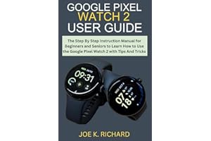 GOOGLE PIXEL WATCH 2 USER GUIDE: The Step By Step Instruction Manual for Beginners and Seniors to Learn How to Use the Google