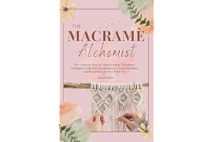 The Macramé Alchemist: The Ultimate Step-by-Step Guide to Transform Ordinary Cords into Extraordinary Crafts for Home and Happiness on Your First Try