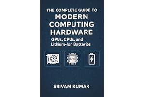 The Complete Guide to Modern Computing Hardware: GPUs, CPUs, and Lithium-Ion Batteries: From Silicon to AI: How Processors an