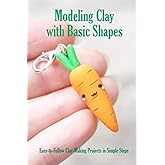 Modeling Clay with Basic Shapes: Easy-to-Follow Clay-Making Projects in Simple Steps: The Clay Techniques Book