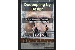Decoupling by Design: A Practitioner's Guide to Hexagonal Architecture: Battle-Tested Strategies for Building Flexible, Maintainable Software Systems