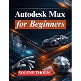 Autodesk Max for Beginners: Master 3D Modeling, Animation, and Rendering