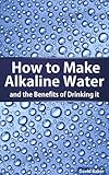 How to Make Alkaline Water (Alkaline Water Benefits Book 1)