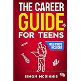The Career Guide for Teens: Building a Step-by-Step Roadmap to Discovering Your Strengths, Unlocking Your Potential, and Charting Your Course to Your Dream Job