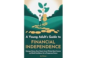 A YOUNG ADULT’S GUIDE TO FINANCIAL INDEPENDENCE: How to Manage Money, Save Smart, Invest Wisely, Boost Income, and Build Confidence for a Prosperous Future