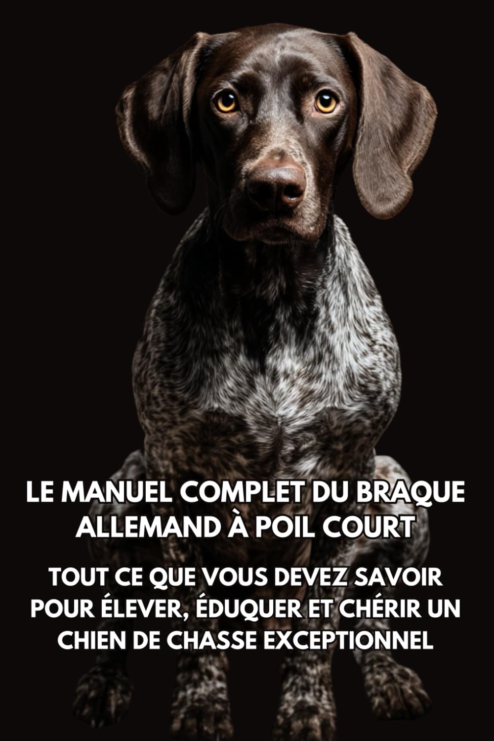 Le Manuel Complet du Braque Allemand à Poil Court: Tout ce que Vous Devez Savoir pour Élever, Éduquer et Chérir un Chien de Chasse Exceptionnel