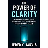 The Power of Clarity: Unlock Mental Focus, Build Momentum, and Create the Life You Were Meant to Live