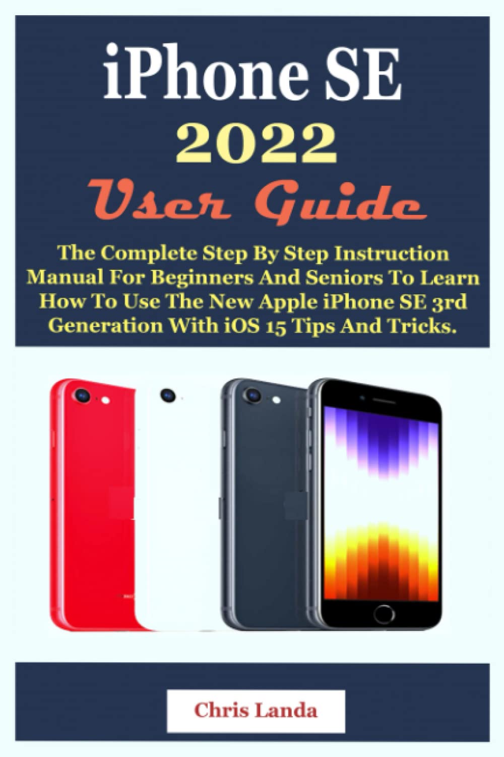Iphone Se 22 User Guide The Complete Step By Step Instruction Manual For Beginners And Seniors To Learn How To Use The New Apple Iphone Se 3rd Generation With Ios 15 Tips