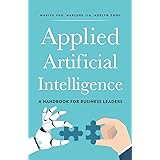 Applied Artificial Intelligence: A Handbook For Business Leaders