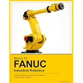 BASICS OF FANUC INDUSTRIAL ROBOTICS: A Practical Beginner's Guide to FANUC Robot Operation, Programming &amp; Simulation