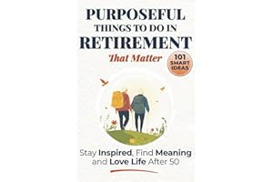 Purposeful Things to Do in Retirement That Matter: 101 Smart Ideas to Stay Inspired, Find Meaning, and Love Life After 50 (Purposeful Retirement)