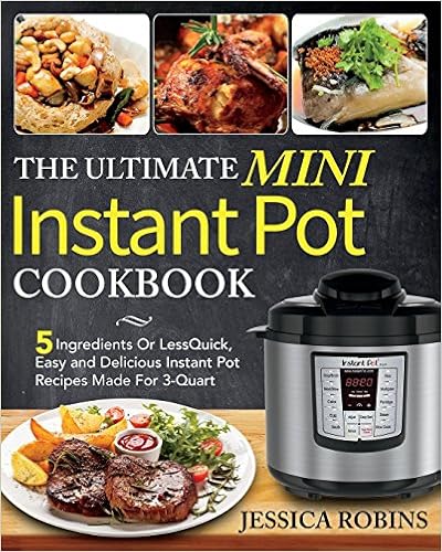 The Ultimate Mini Instant Pot Cookbook: 5 Ingredients Or Less Quick, Easy and Delicious Instant Pot Recipes Made For 3-Quart, by Jessica Robins The Ultimate Mini Instant Pot Cookbook: 5 Ingredients Or Less Quick, Easy and Delicious Instant Pot Recipes Made For 3-Quart, by Jessica Robins