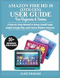 AMAZON FIRE HD 10 (13TH GEN) USER GUIDE FOR BEGINNERS & SENIORS: A Step-by-Step Manual to Setup, Install Apps, Enable Google Play, and Unlock Hidden Features