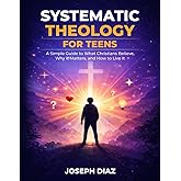 Systematic Theology for Teens: A Simple Guide to What Christians Believe, Why It Matters, and How to Live It