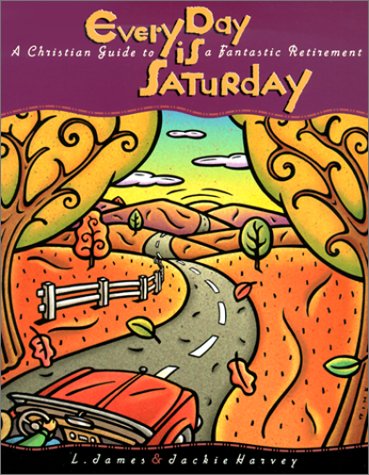 Every Day Is Saturday: A Christian Guide to a Fantastic Retirement by L. James Harvey, Jackie Harvey