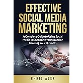Effective Social Media Marketing: A Complete Guide To Using Social Media In Enhancing Your Brand Or Growing Your Business