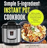 Simple 5-Ingredient Instant Pot Cookbook: 110 Easy, Healthy And Tasty High Pressure Cooker Recipes For Your Instant Pot Cooking At Home Or Any Occasion( Save Time & Money) by Amy  Stewart