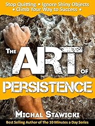 The Art of Persistence: Stop Quitting, Ignore Shiny Objects and Climb Your Way to Success