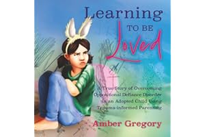 Learning to Be Loved: A True Story of Overcoming Oppositional Defiance Disorder in an Adopted Child Using Trauma-informed Parenting