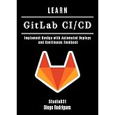 LEARN GitLab CI/CD: Implement DevOps with Automated Deploys and Continuous Feedback (Infrastructure &amp; Automation Book 3)