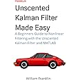 Unscented Kalman Filter Made Easy: A Beginners Guide to Nonlinear Filtering with the Unscented Kalman Filter and MATLAB